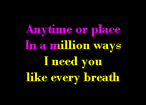 Anytime or place
In a million ways
I need you

like every breath

g