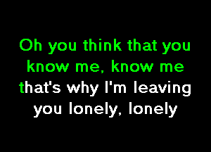 Oh you think that you
know me, know me

that's why I'm leaving
you lonely, lonely