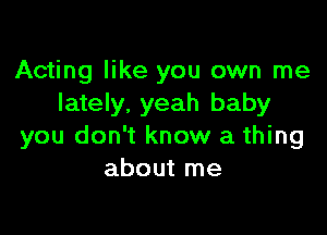 Acting like you own me
lately. yeah baby

you don't know a thing
about me
