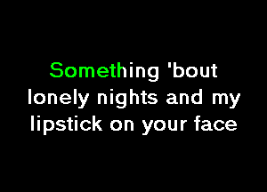 Something 'bout

lonely nights and my
lipstick on your face