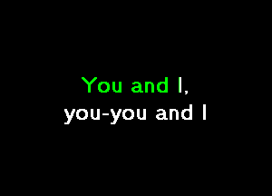 You and l,

you-you and l