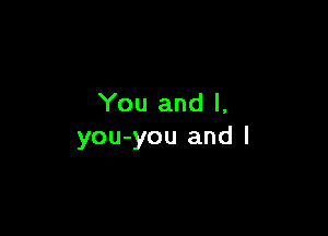 You and l,

you-you and l