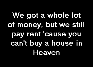 We got a whole lot
of money, but we still

pay rent 'cause you
can't buy a house in
Heaven