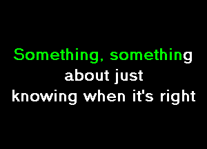 Something. something

about just
knowing when it's right