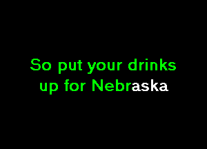 So put your drinks

up for Nebraska