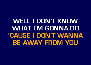 WELL I DON'T KNOW
WHAT I'M GONNA DO
'CAUSE I DON'T WANNA
BE AWAY FROM YOU