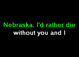 Nebraska. I'd rather die

without you and l