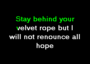 Stay behind your
velvet rope but I

will not renounce all
hope