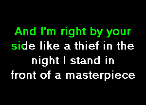 And I'm right by your
side like a thief in the
night I stand in
front of a masterpiece