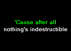 'Cause after all

nothing's indestructible