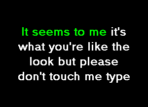 It seems to me it's
what you're like the

look but please
don't touch me type