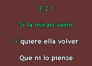 3 2 1
Si la miran venir

Y quiere ella volver

Que ni lo piense