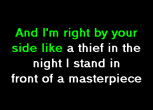 And I'm right by your
side like a thief in the
night I stand in
front of a masterpiece