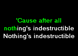 'Cause after all

nothing's indestructible
Nothing's indestructible