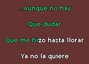 ..Aunque no hay
Que dudar

Que me hizo hasta llorar

Ya no la quiere