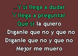 ..Y si llega a dudar
Y llega a preguntar
Quo si la quiero
..Diganle que no y que no
Diganle que no y que no
Mejor me muero