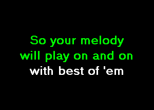 So your melody

will play on and on
with best of 'em