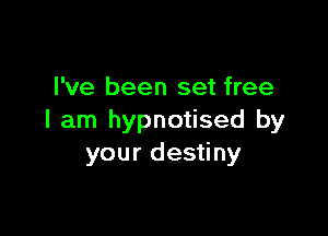 I've been set free

I am hypnotised by
your destiny