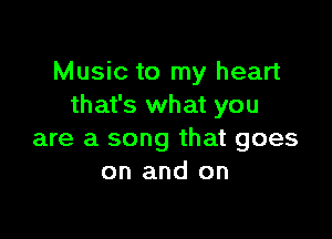 Music to my heart
that's what you

are a song that goes
on and on