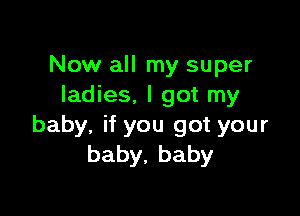 Now all my super
ladies, I got my

baby, if you got your
baby,baby