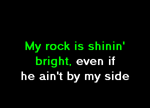 My rock is shinin'

bright. even if
he ain't by my side
