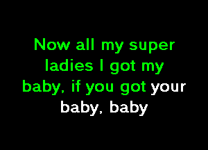 Now all my super
ladies I got my

baby, if you got your
baby,baby