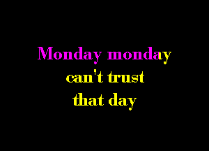Monday monday

can't trust

that day