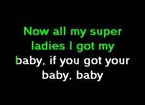 Now all my super
ladies I got my

baby, if you got your
baby,baby