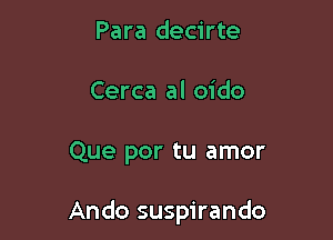 Para decirte
Cerca al oido

Que por tu amor

Ando suspirando