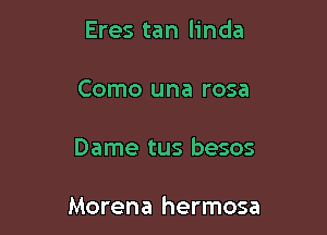 Eres tan linda

Como una rosa

Dame tus besos

Morena hermosa