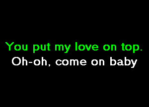 You put my love on top.

Oh-oh, come on baby