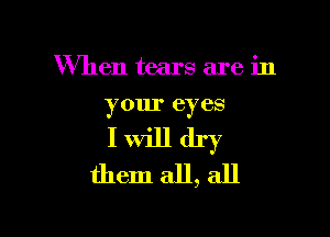 When tears are in
your eyes

I will dry
them all, all