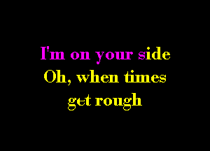 I'm on your side

Oh, When times
get rough