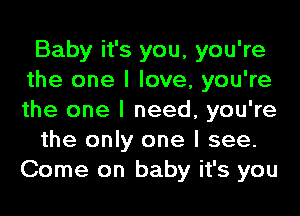 Baby it's you, you're
the one I love, you're
the one I need, you're

the only one I see.
Come on baby it's you