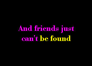 And friends just

can't be found