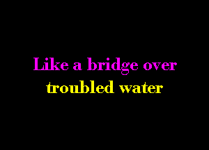 Like a bridge over

troubled water