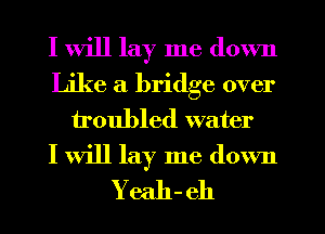 I will lay me down
Like a bridge over
troubled water

I will lay me down
Yeah-eh