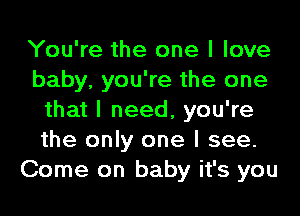 You're the one I love
baby, you're the one
that I need, you're
the only one I see.
Come on baby it's you