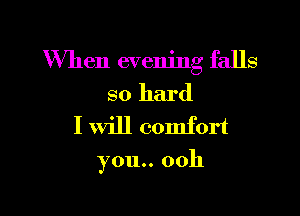 When evening falls
so hard
I will comfort

you.. 0011