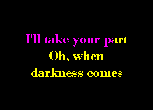 I'll take your part

Oh, when

darkness comes