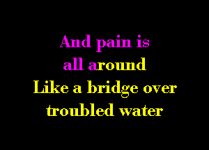 And pain is
all around
Like a bridge over
troubled water

g