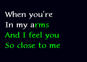 When you're
In my arms

And I feel you
So close to me