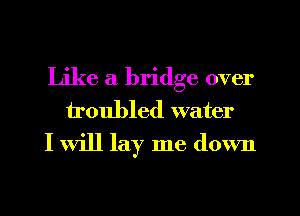 Like a bridge over
troubled water
I will lay me down