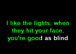 I like the lights, when

they hit your face,
you're good as blind