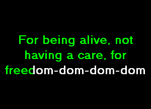 For being alive, not

having a care, for
freedom-dom-dom-dom