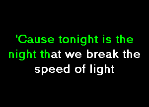 'Cause tonight is the

night that we break the
speed of light