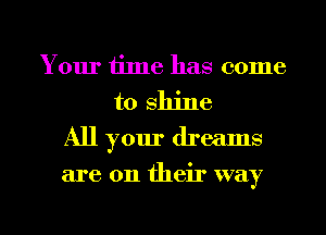 Your time has come
to shine
All your dreams

are on their way