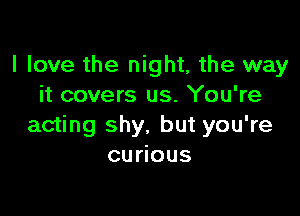 I love the night, the way
it covers us. You're

acting shy, but you're
curious