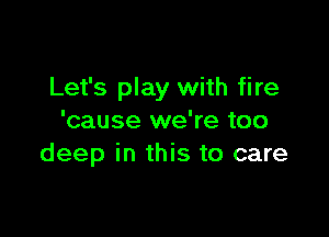 Let's play with fire

'cause we're too
deep in this to care