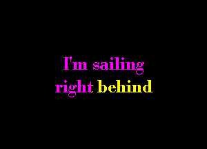 I'm sailing

right behind